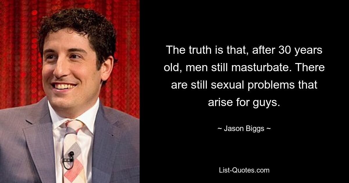 The truth is that, after 30 years old, men still masturbate. There are still sexual problems that arise for guys. — © Jason Biggs