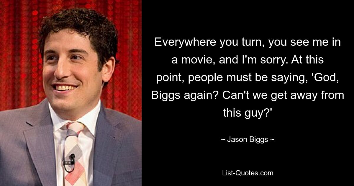 Everywhere you turn, you see me in a movie, and I'm sorry. At this point, people must be saying, 'God, Biggs again? Can't we get away from this guy?' — © Jason Biggs