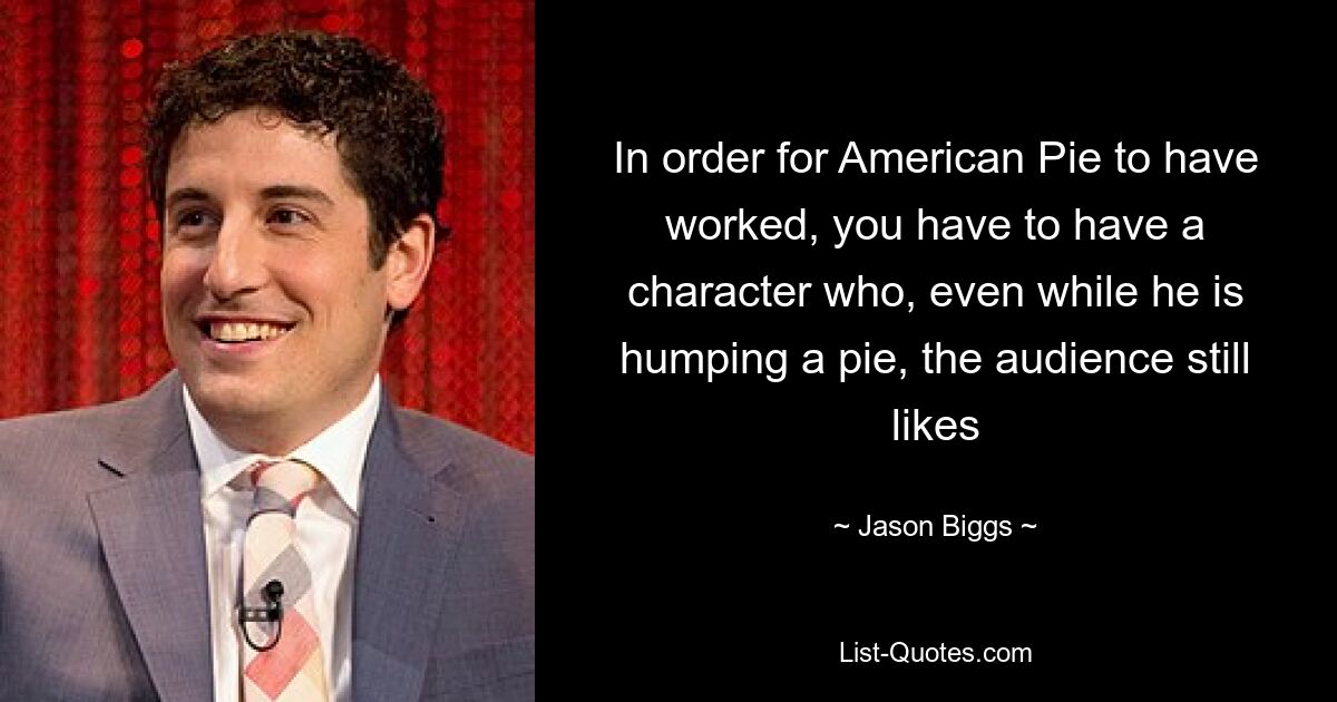 In order for American Pie to have worked, you have to have a character who, even while he is humping a pie, the audience still likes — © Jason Biggs