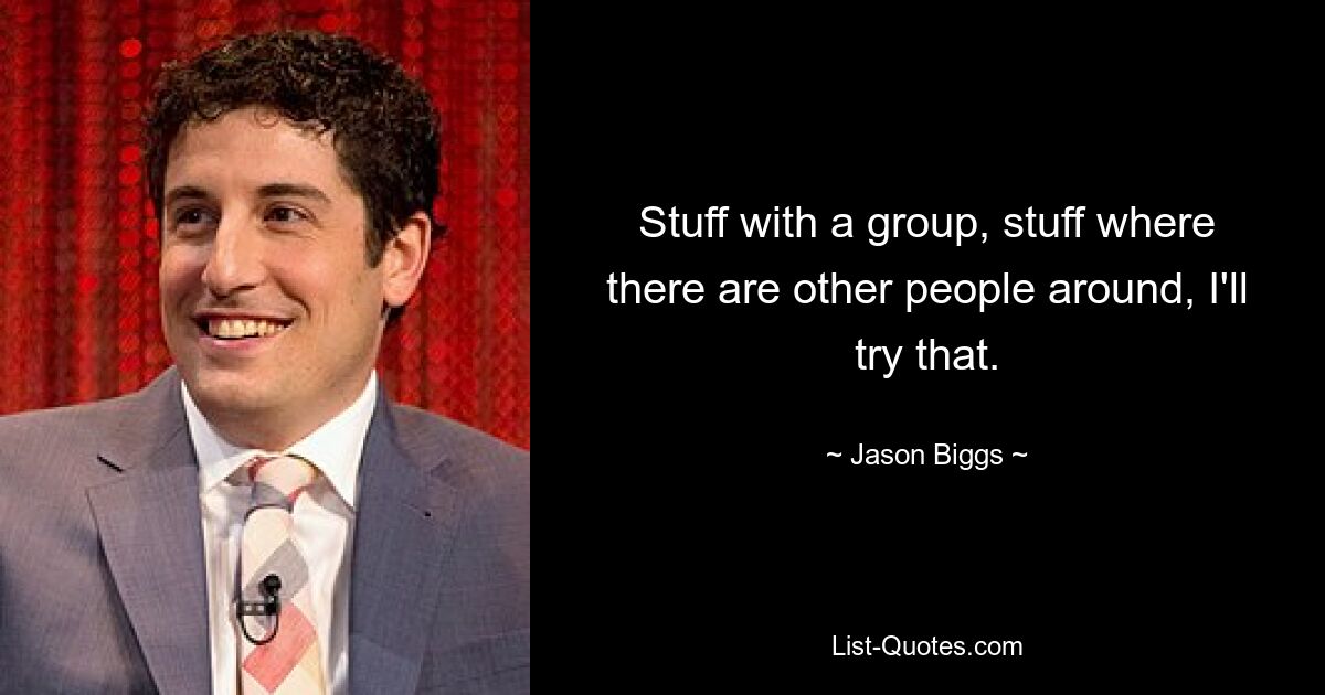 Stuff with a group, stuff where there are other people around, I'll try that. — © Jason Biggs