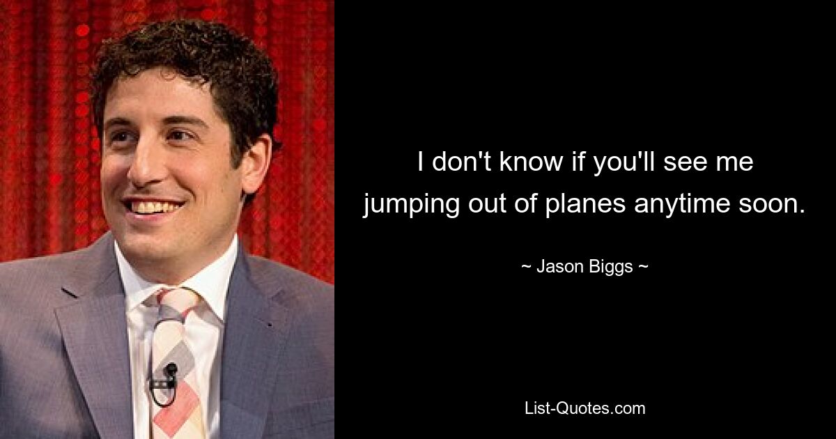 I don't know if you'll see me jumping out of planes anytime soon. — © Jason Biggs