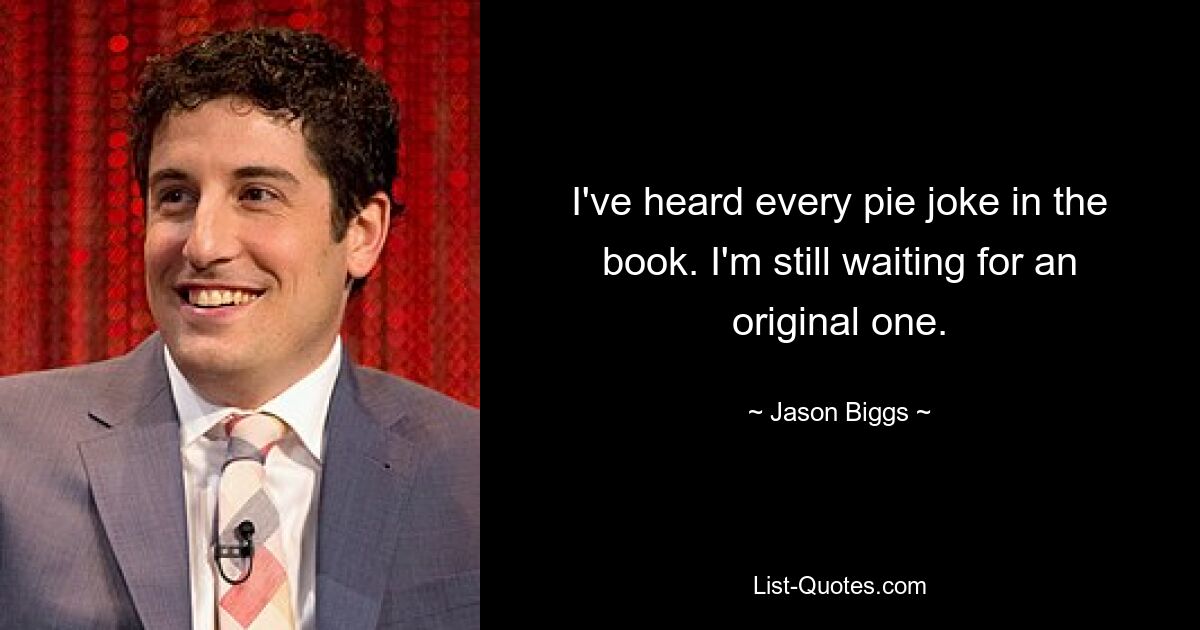 I've heard every pie joke in the book. I'm still waiting for an original one. — © Jason Biggs