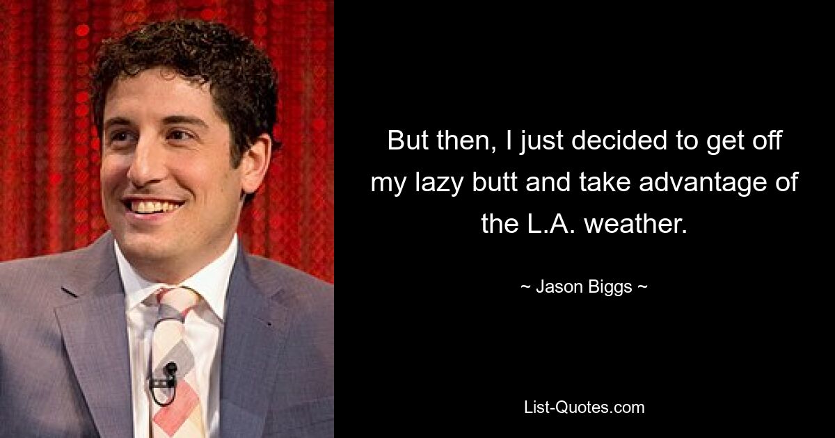 But then, I just decided to get off my lazy butt and take advantage of the L.A. weather. — © Jason Biggs