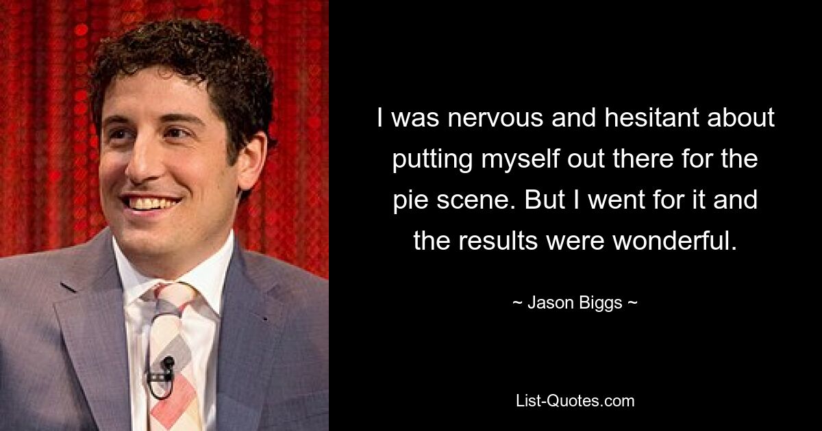 I was nervous and hesitant about putting myself out there for the pie scene. But I went for it and the results were wonderful. — © Jason Biggs