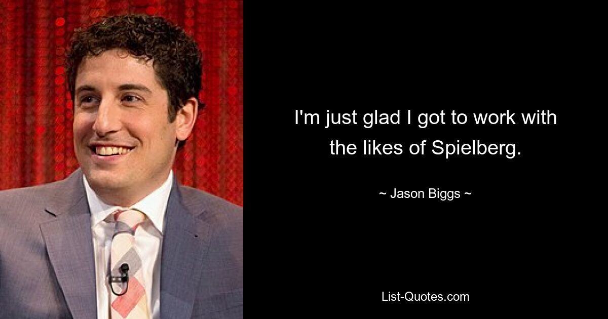 I'm just glad I got to work with the likes of Spielberg. — © Jason Biggs