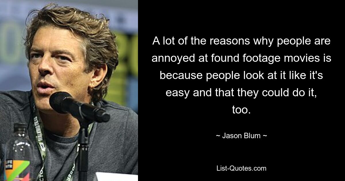 A lot of the reasons why people are annoyed at found footage movies is because people look at it like it's easy and that they could do it, too. — © Jason Blum