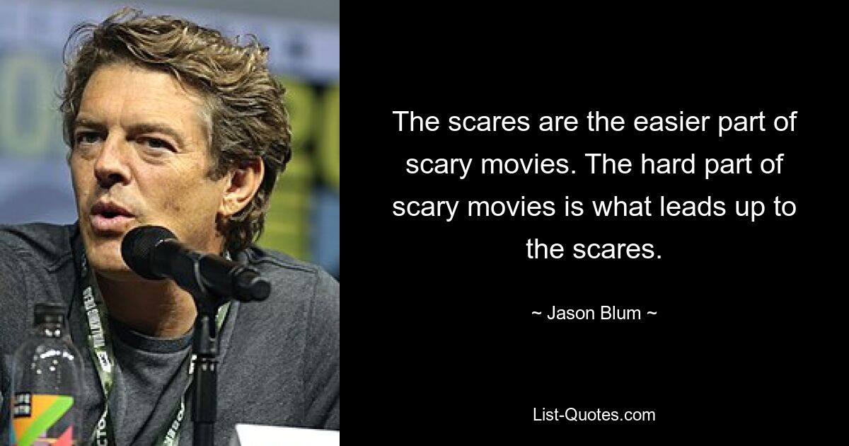 The scares are the easier part of scary movies. The hard part of scary movies is what leads up to the scares. — © Jason Blum