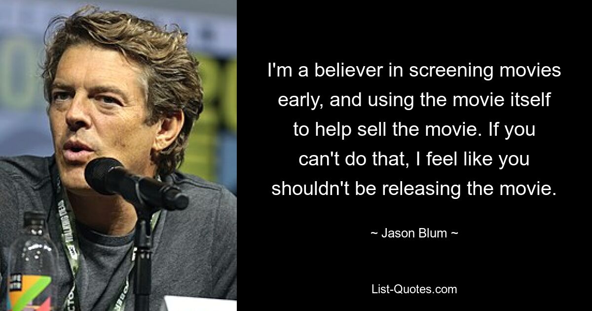 I'm a believer in screening movies early, and using the movie itself to help sell the movie. If you can't do that, I feel like you shouldn't be releasing the movie. — © Jason Blum