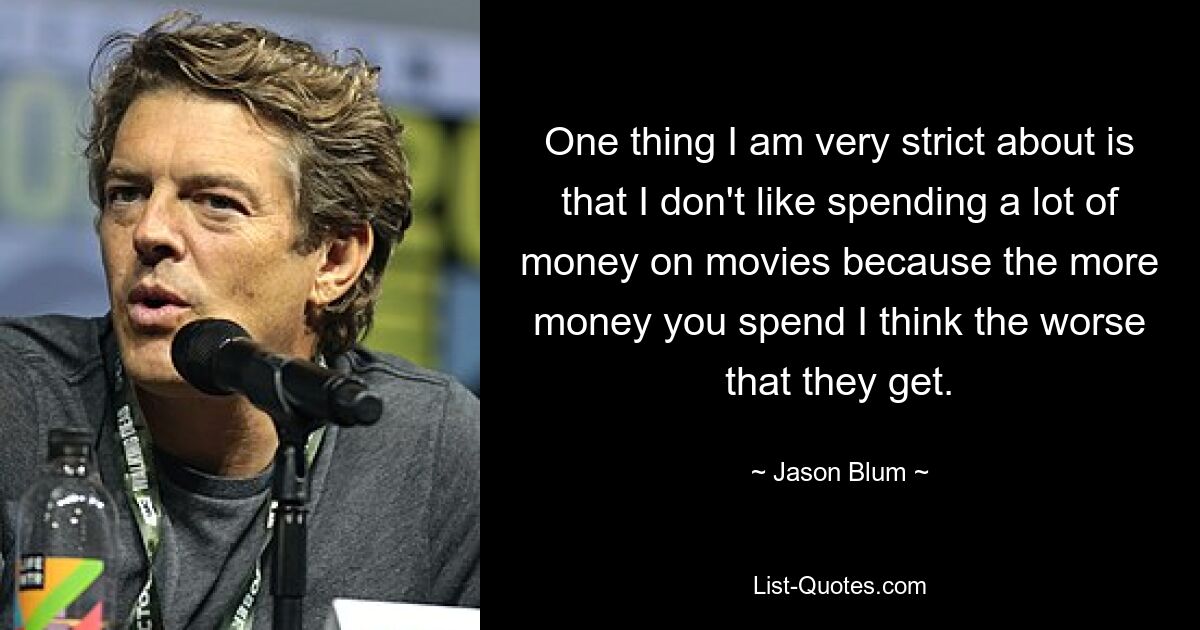 One thing I am very strict about is that I don't like spending a lot of money on movies because the more money you spend I think the worse that they get. — © Jason Blum