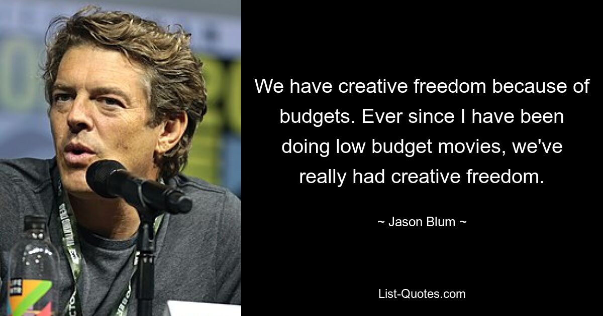 We have creative freedom because of budgets. Ever since I have been doing low budget movies, we've really had creative freedom. — © Jason Blum