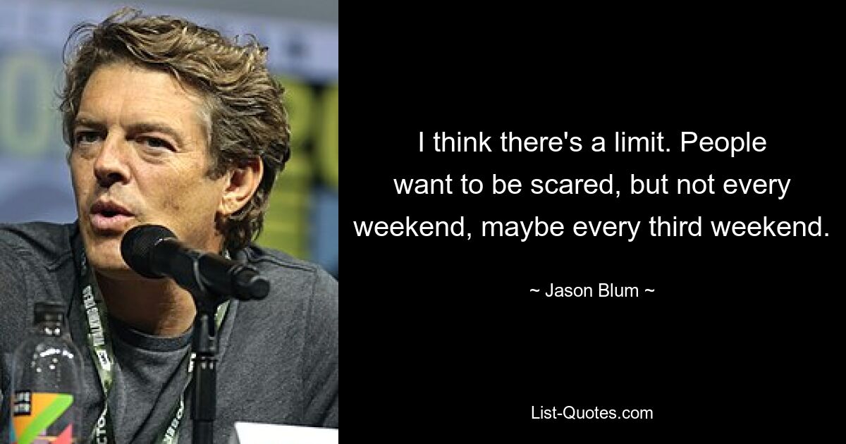 I think there's a limit. People want to be scared, but not every weekend, maybe every third weekend. — © Jason Blum