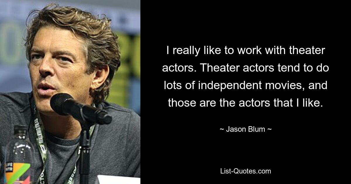 I really like to work with theater actors. Theater actors tend to do lots of independent movies, and those are the actors that I like. — © Jason Blum