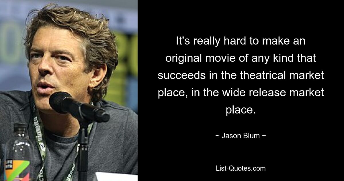 It's really hard to make an original movie of any kind that succeeds in the theatrical market place, in the wide release market place. — © Jason Blum