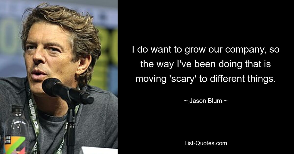 I do want to grow our company, so the way I've been doing that is moving 'scary' to different things. — © Jason Blum