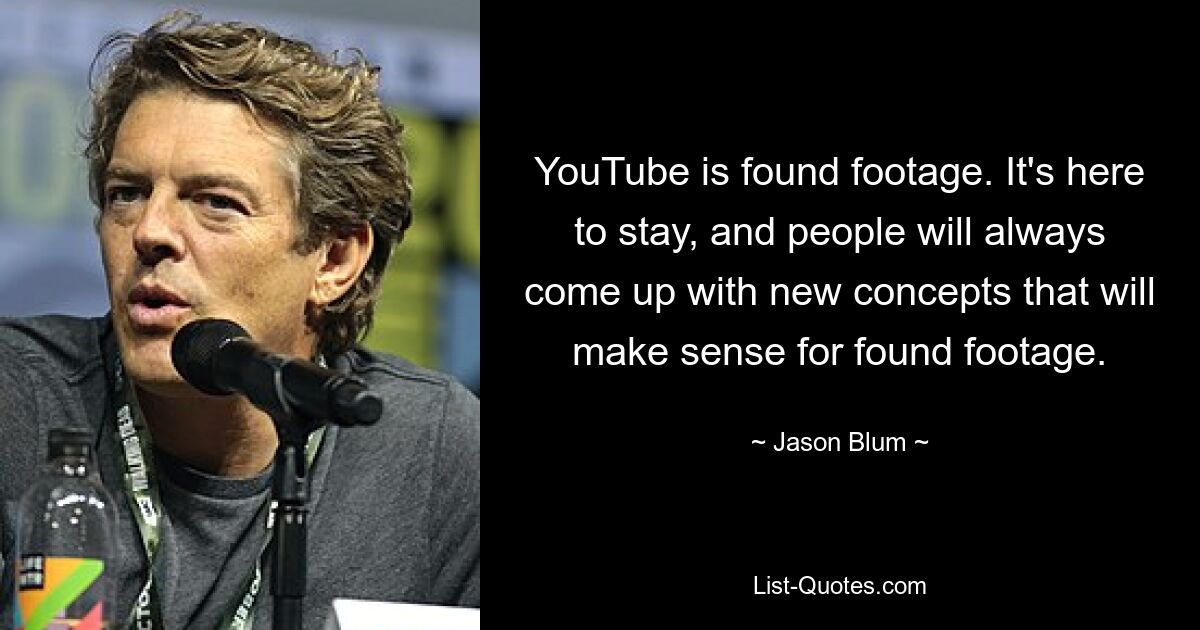 YouTube is found footage. It's here to stay, and people will always come up with new concepts that will make sense for found footage. — © Jason Blum