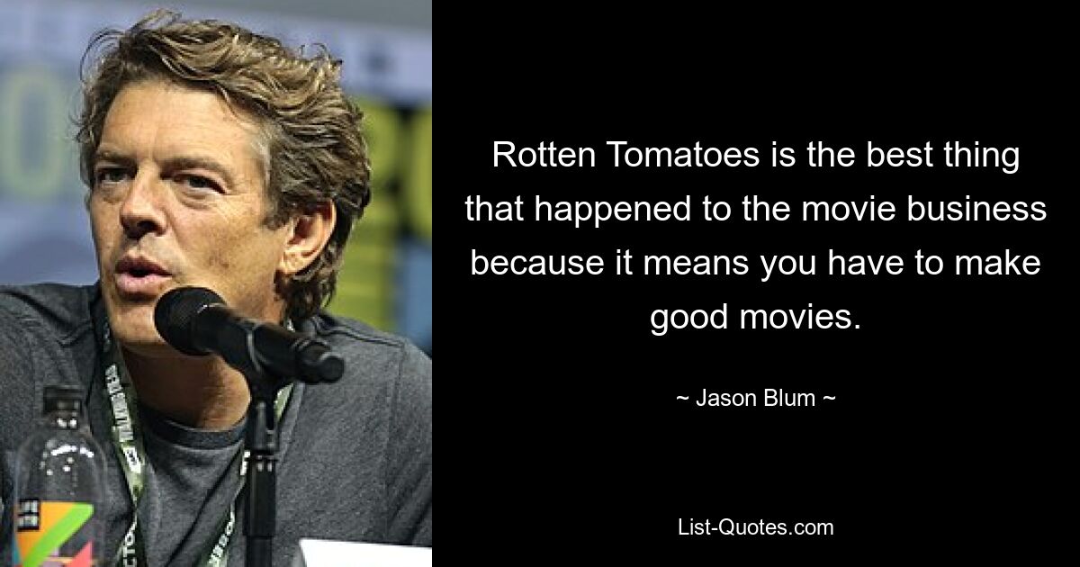 „Rotten Tomatoes“ ist das Beste, was der Filmbranche passiert ist, denn es bedeutet, dass man gute Filme machen muss. — © Jason Blum 