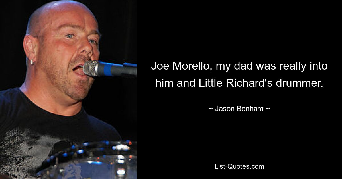 Joe Morello, my dad was really into him and Little Richard's drummer. — © Jason Bonham