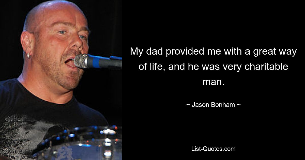 My dad provided me with a great way of life, and he was very charitable man. — © Jason Bonham