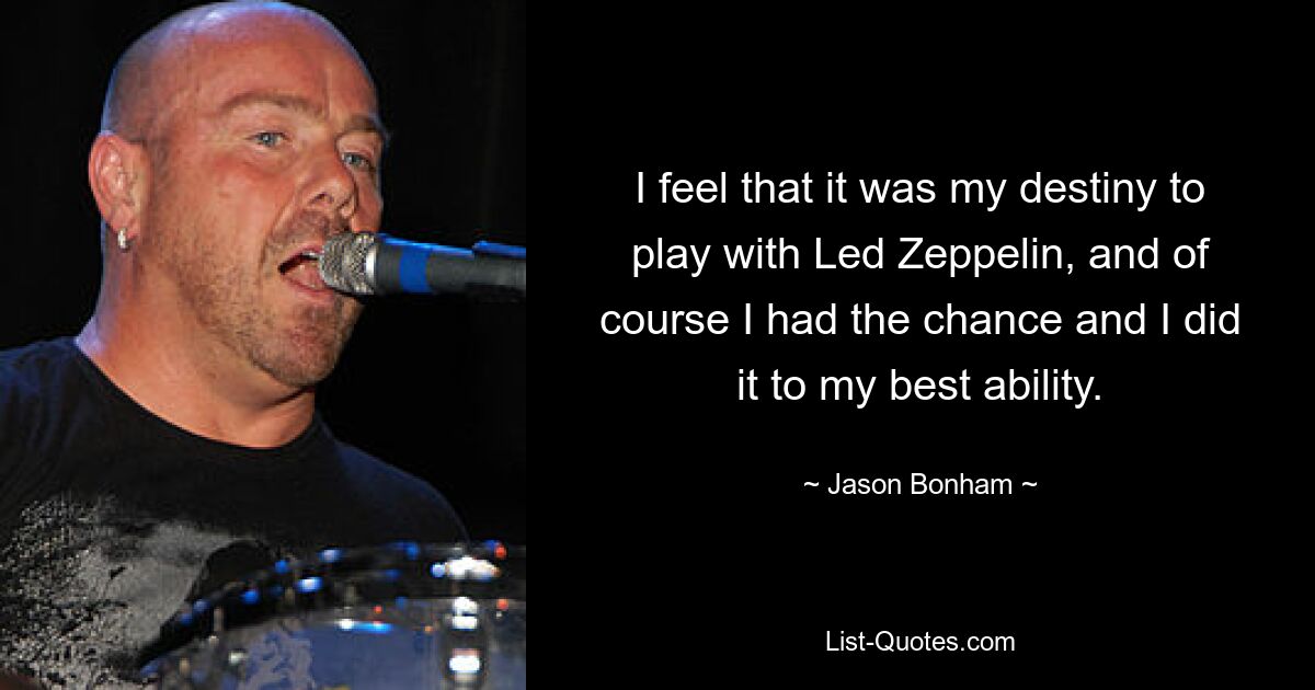 I feel that it was my destiny to play with Led Zeppelin, and of course I had the chance and I did it to my best ability. — © Jason Bonham