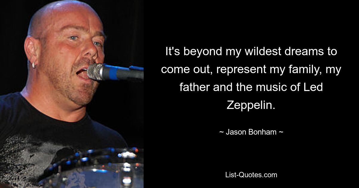 It's beyond my wildest dreams to come out, represent my family, my father and the music of Led Zeppelin. — © Jason Bonham