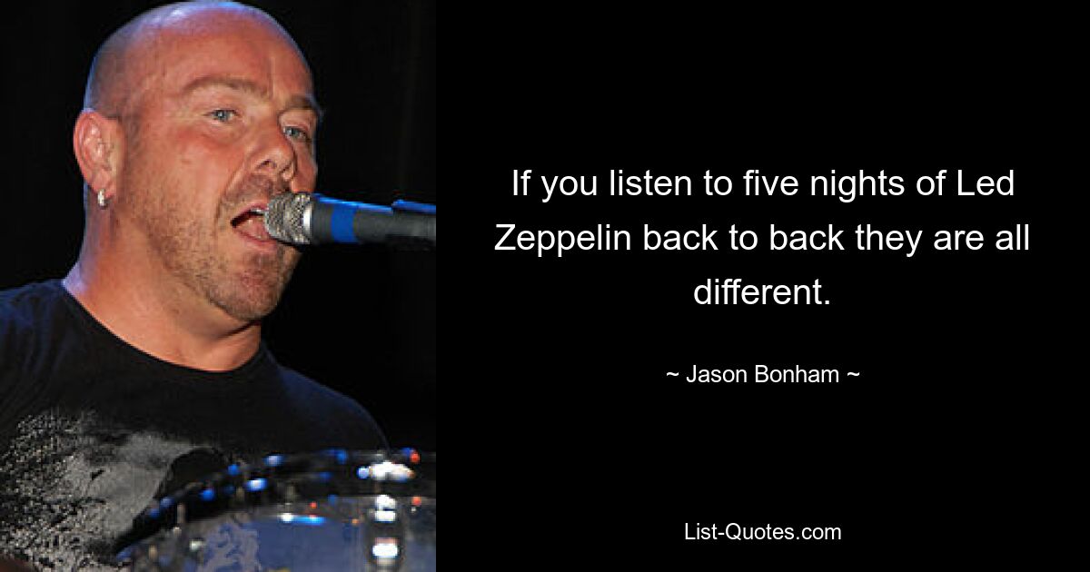 If you listen to five nights of Led Zeppelin back to back they are all different. — © Jason Bonham