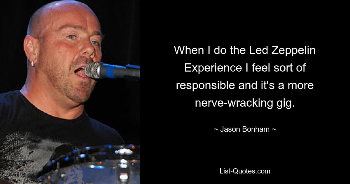 When I do the Led Zeppelin Experience I feel sort of responsible and it's a more nerve-wracking gig. — © Jason Bonham