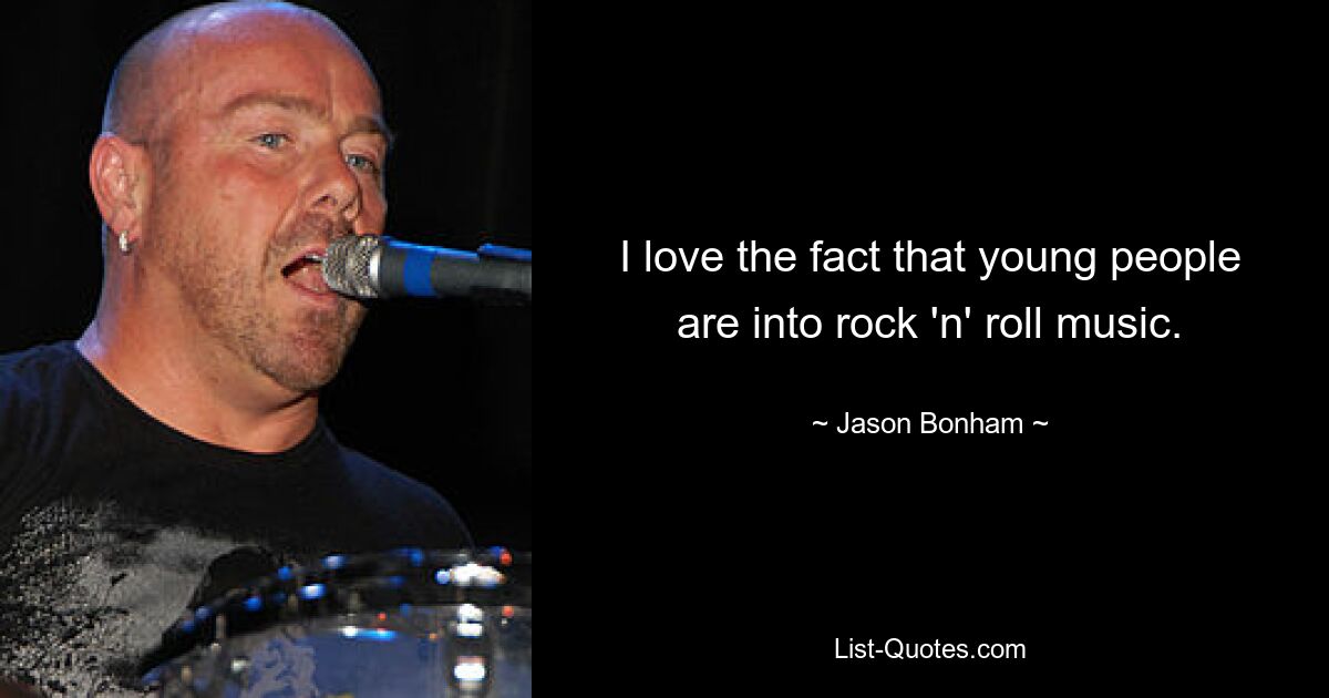 I love the fact that young people are into rock 'n' roll music. — © Jason Bonham