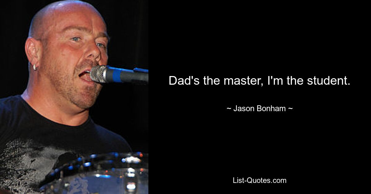 Dad's the master, I'm the student. — © Jason Bonham