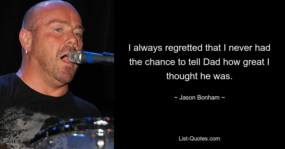 I always regretted that I never had the chance to tell Dad how great I thought he was. — © Jason Bonham