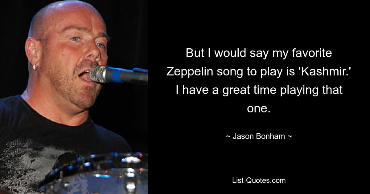 But I would say my favorite Zeppelin song to play is 'Kashmir.' I have a great time playing that one. — © Jason Bonham