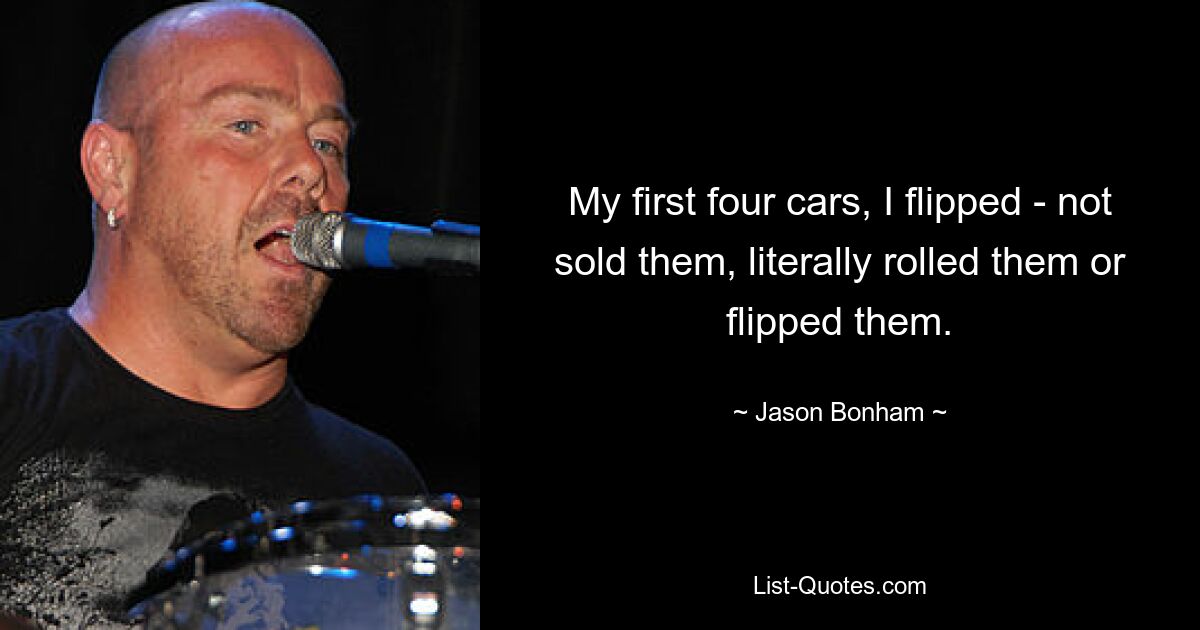 My first four cars, I flipped - not sold them, literally rolled them or flipped them. — © Jason Bonham