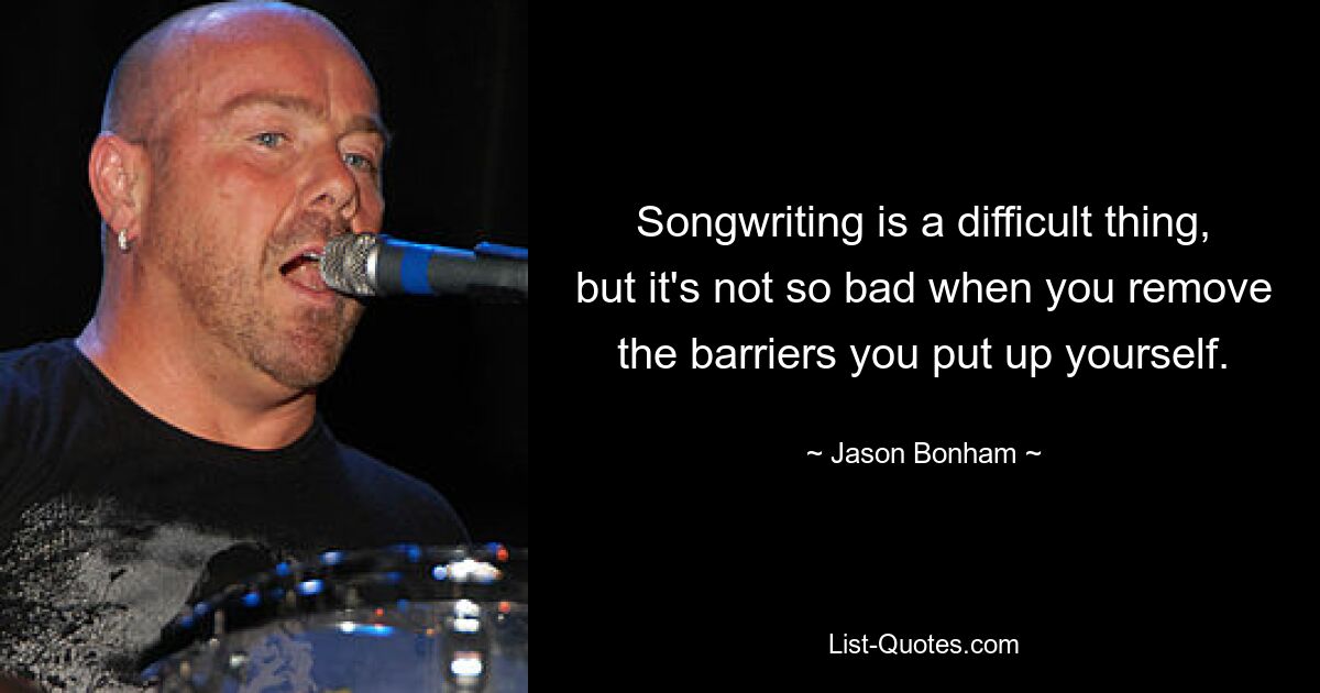 Songwriting is a difficult thing, but it's not so bad when you remove the barriers you put up yourself. — © Jason Bonham