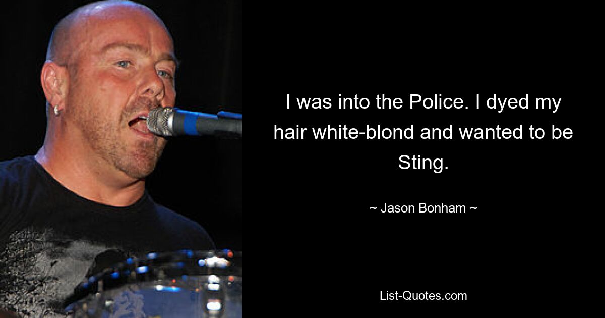 I was into the Police. I dyed my hair white-blond and wanted to be Sting. — © Jason Bonham