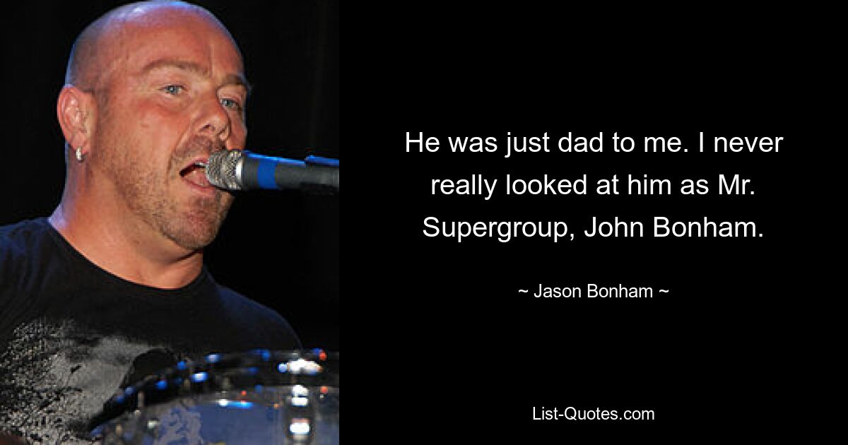 He was just dad to me. I never really looked at him as Mr. Supergroup, John Bonham. — © Jason Bonham