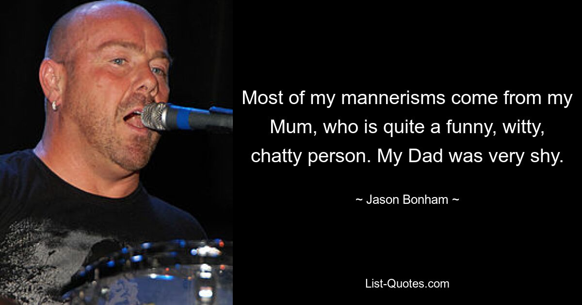 Most of my mannerisms come from my Mum, who is quite a funny, witty, chatty person. My Dad was very shy. — © Jason Bonham