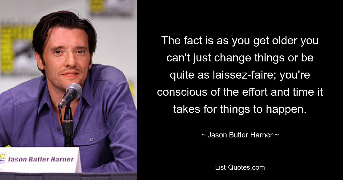 The fact is as you get older you can't just change things or be quite as laissez-faire; you're conscious of the effort and time it takes for things to happen. — © Jason Butler Harner