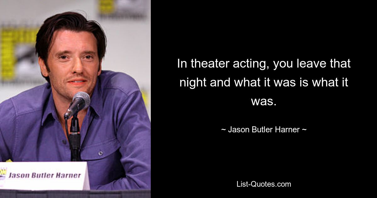 In theater acting, you leave that night and what it was is what it was. — © Jason Butler Harner