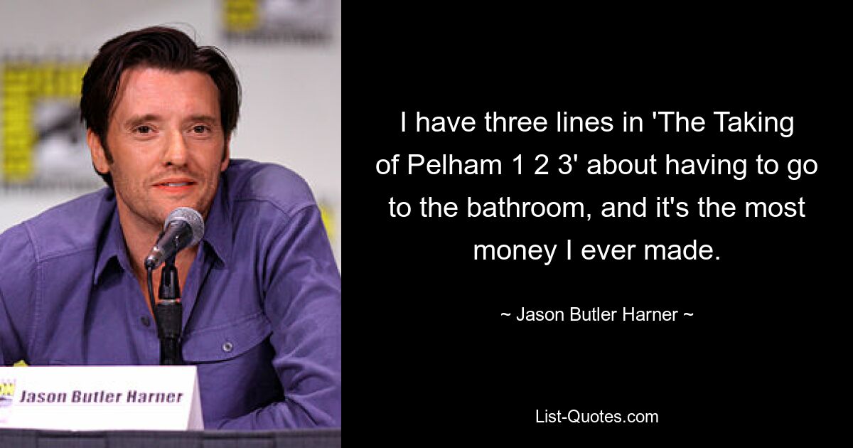 I have three lines in 'The Taking of Pelham 1 2 3' about having to go to the bathroom, and it's the most money I ever made. — © Jason Butler Harner