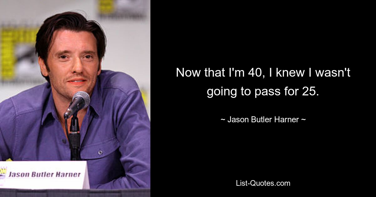 Now that I'm 40, I knew I wasn't going to pass for 25. — © Jason Butler Harner