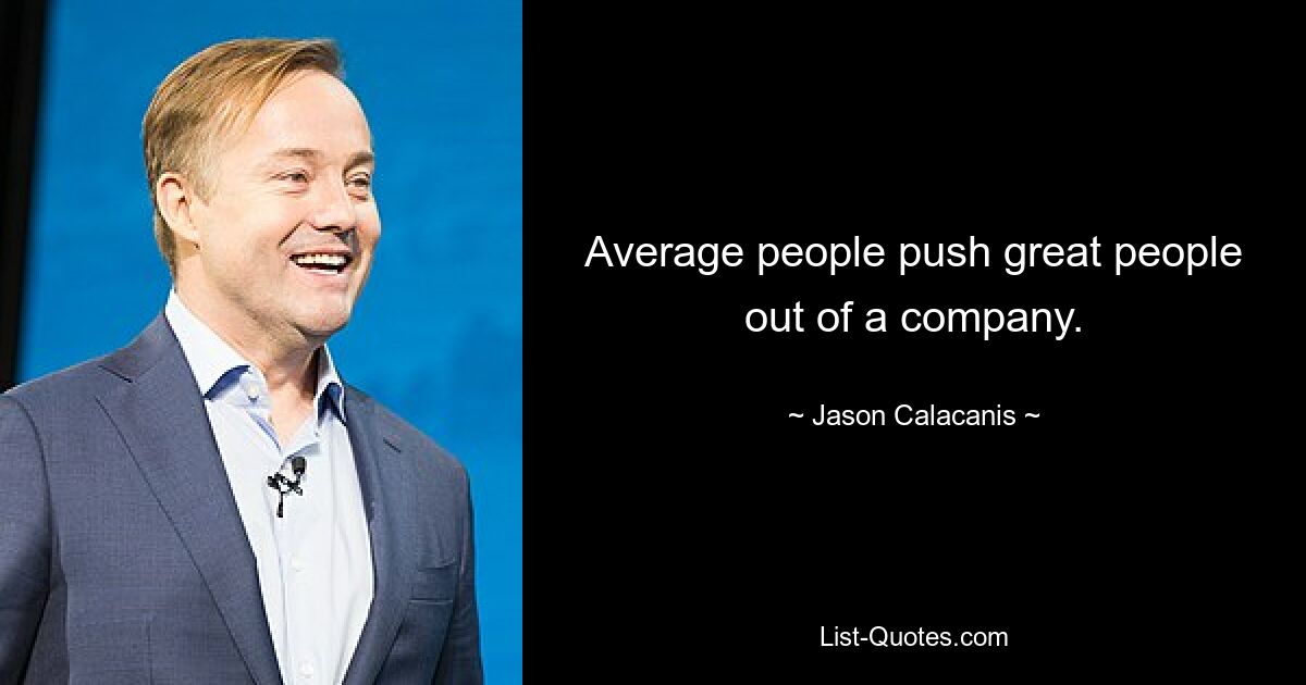 Average people push great people out of a company. — © Jason Calacanis