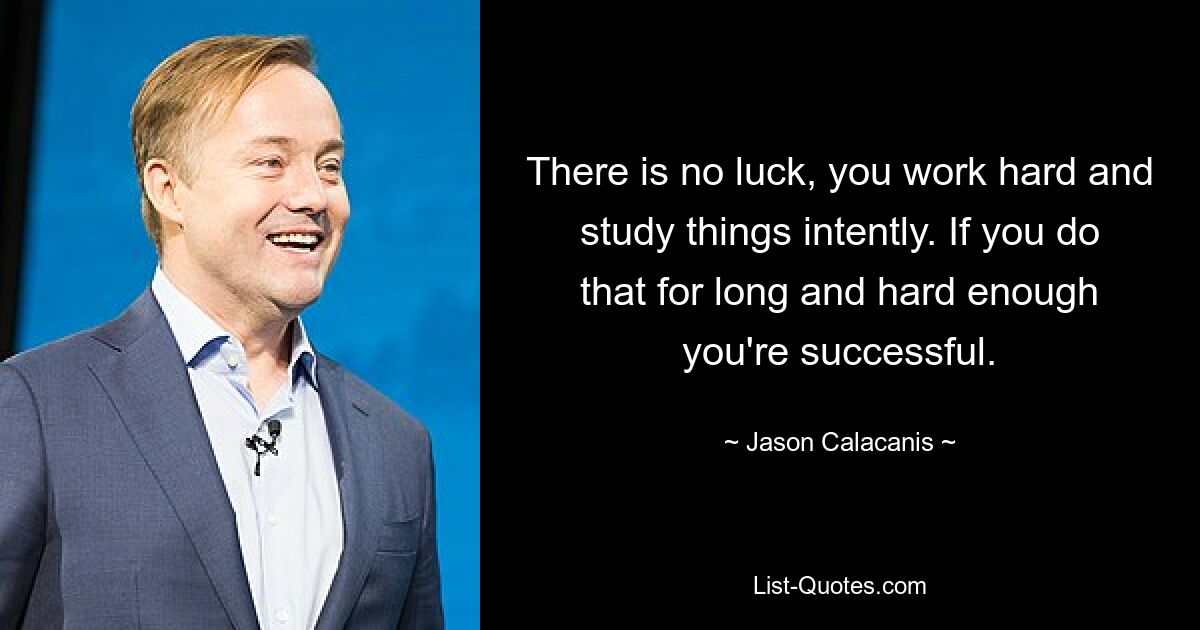 There is no luck, you work hard and study things intently. If you do that for long and hard enough you're successful. — © Jason Calacanis