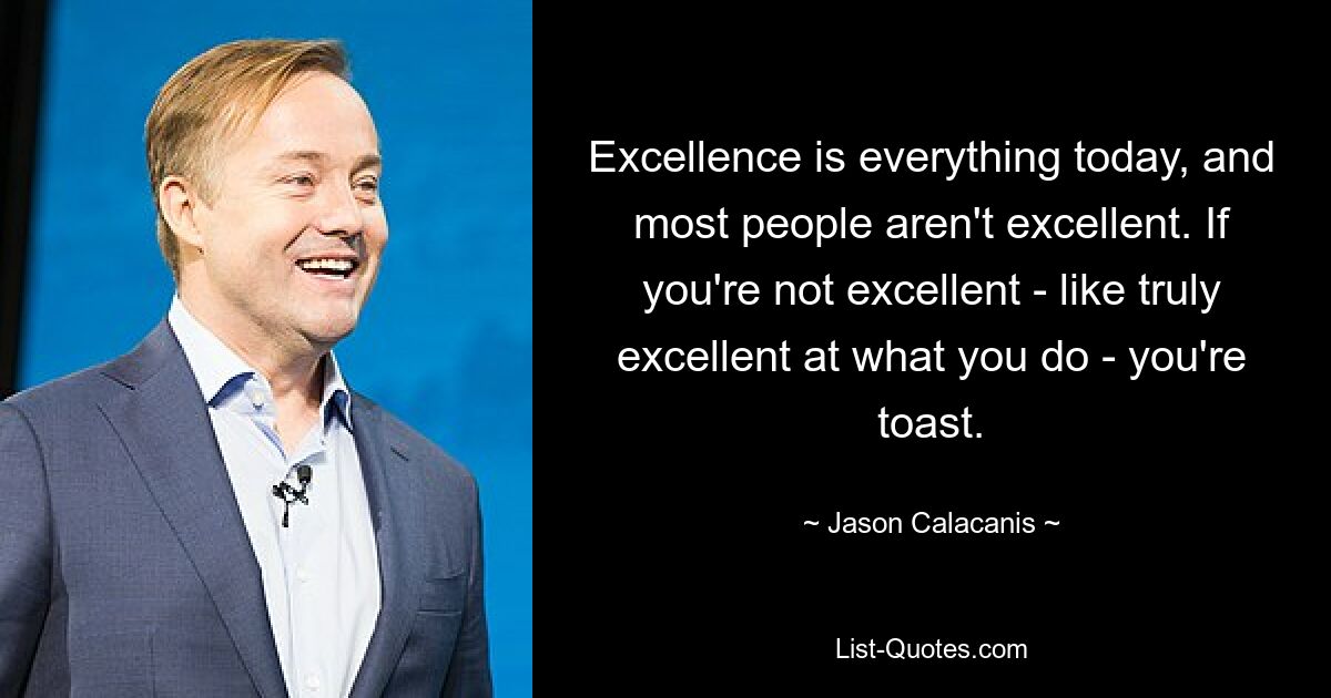 Excellence is everything today, and most people aren't excellent. If you're not excellent - like truly excellent at what you do - you're toast. — © Jason Calacanis