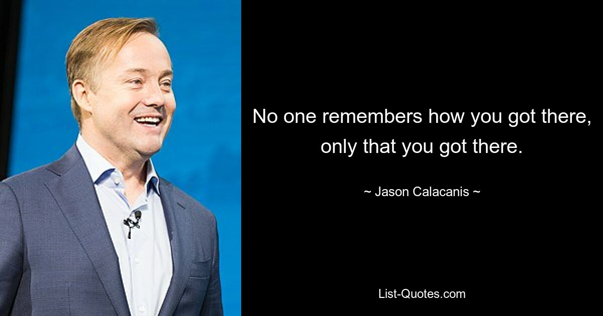 No one remembers how you got there, only that you got there. — © Jason Calacanis