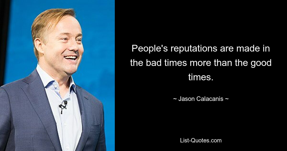 People's reputations are made in the bad times more than the good times. — © Jason Calacanis