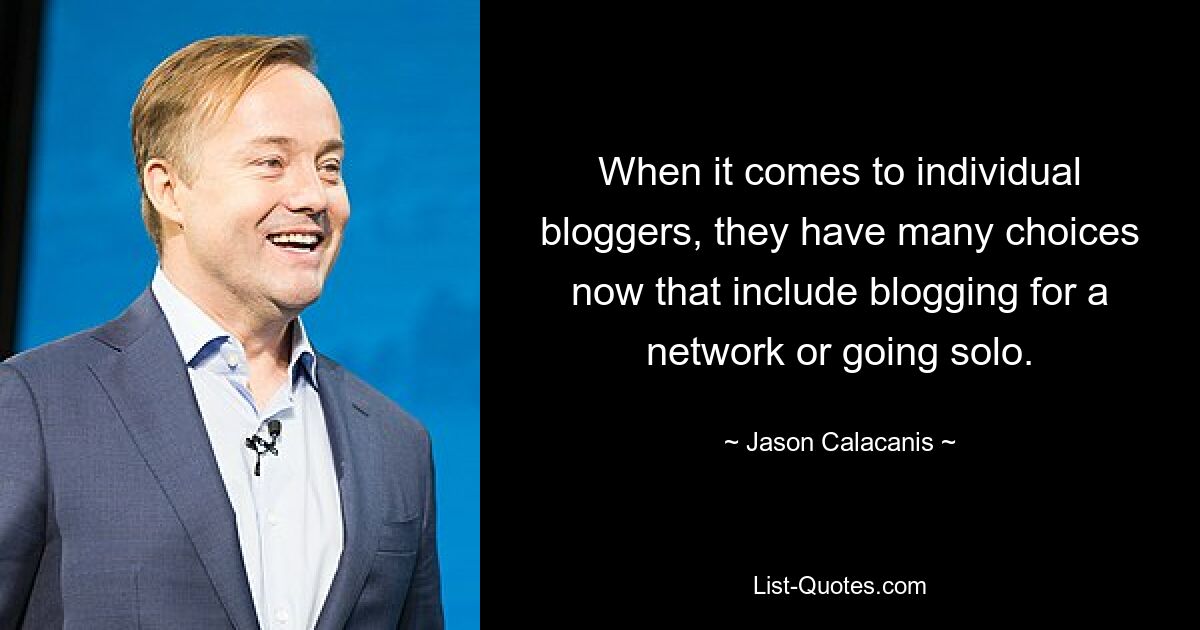 When it comes to individual bloggers, they have many choices now that include blogging for a network or going solo. — © Jason Calacanis