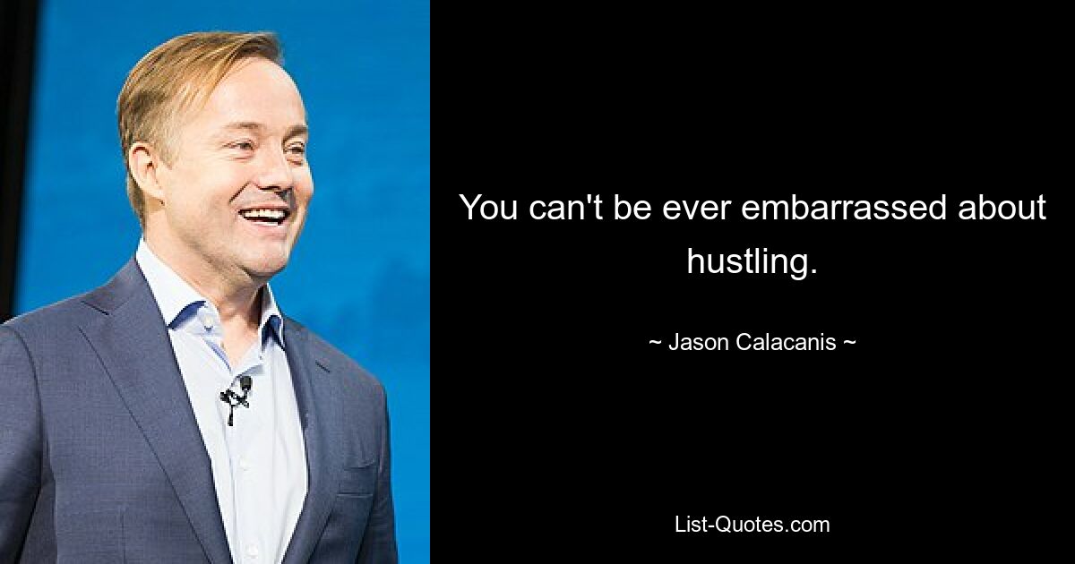 You can't be ever embarrassed about hustling. — © Jason Calacanis