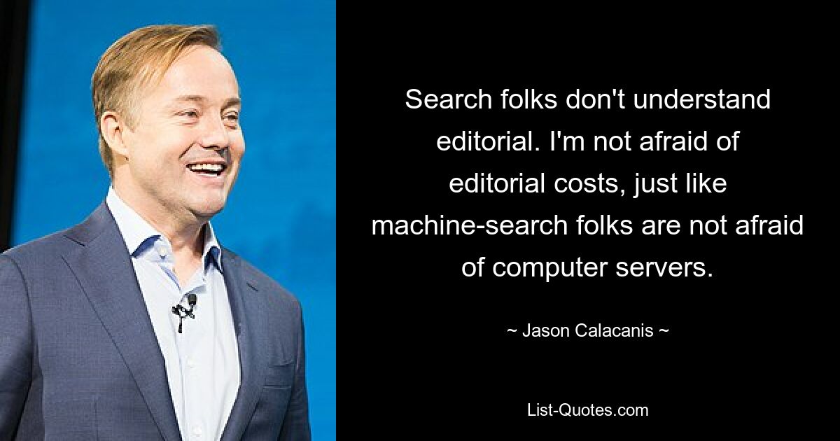 Search folks don't understand editorial. I'm not afraid of editorial costs, just like machine-search folks are not afraid of computer servers. — © Jason Calacanis