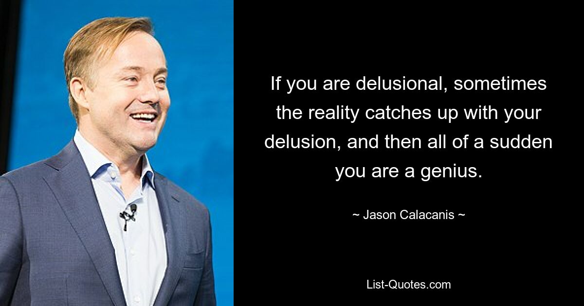 If you are delusional, sometimes the reality catches up with your delusion, and then all of a sudden you are a genius. — © Jason Calacanis