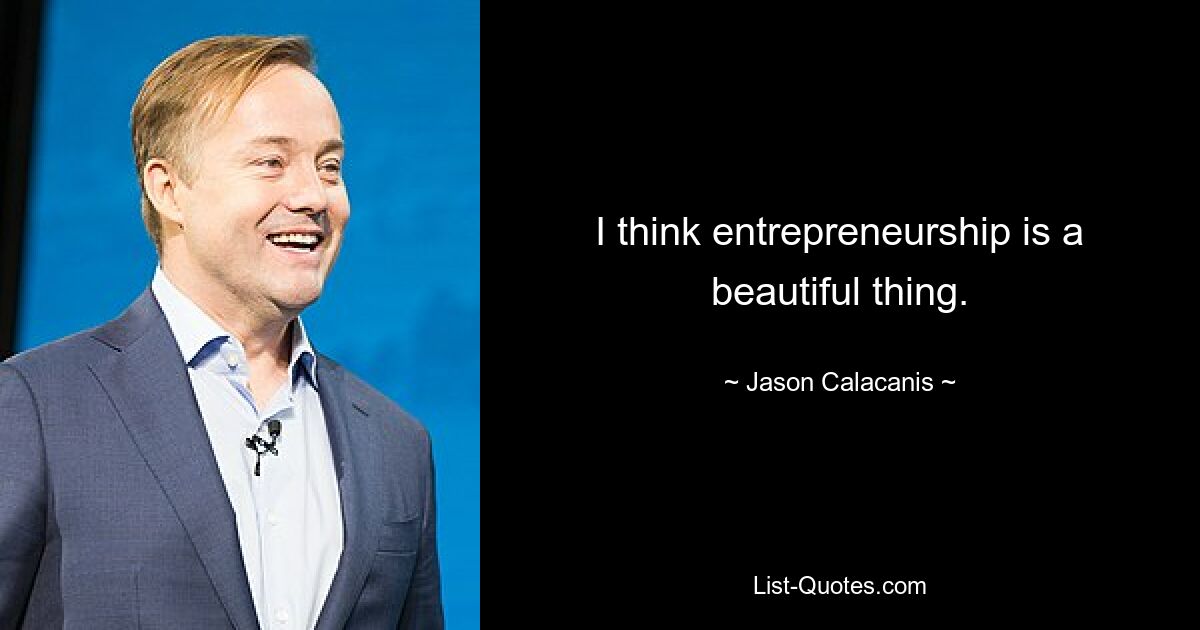 I think entrepreneurship is a beautiful thing. — © Jason Calacanis