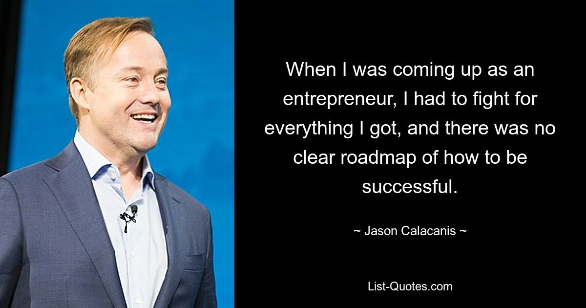 When I was coming up as an entrepreneur, I had to fight for everything I got, and there was no clear roadmap of how to be successful. — © Jason Calacanis